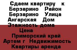 Сдаем квартиру 2-к Берзарино › Район ­ Берзарино › Улица ­ Ангарская › Дом ­ 5 › Этажность дома ­ 5 › Цена ­ 15 000 - Приморский край, Артем г. Недвижимость » Квартиры аренда   